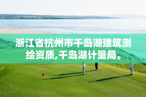 浙江省杭州市千岛湖建筑测绘资质,千岛湖计量局。