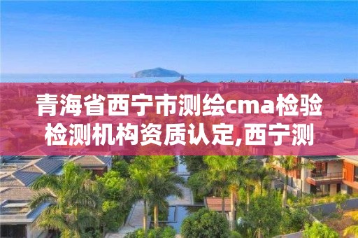青海省西宁市测绘cma检验检测机构资质认定,西宁测绘大厦在哪儿。