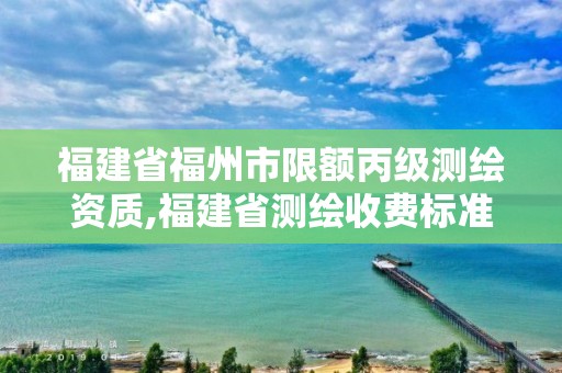 福建省福州市限额丙级测绘资质,福建省测绘收费标准。