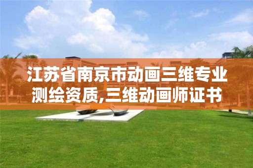 江苏省南京市动画三维专业测绘资质,三维动画师证书怎么考。 江苏省南京市动画三维专业测绘资质,三维动画师证书怎么考。