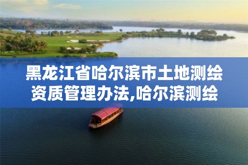 黑龙江省哈尔滨市土地测绘资质管理办法,哈尔滨测绘局是干什么的。 黑龙江省哈尔滨市土地测绘资质管理办法,哈尔滨测绘局是干什么的。