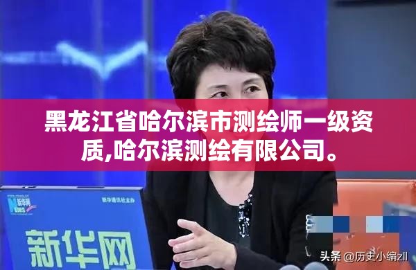黑龙江省哈尔滨市测绘师一级资质,哈尔滨测绘有限公司。