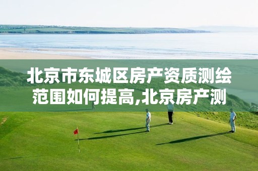 北京市东城区房产资质测绘范围如何提高,北京房产测绘收费标准。