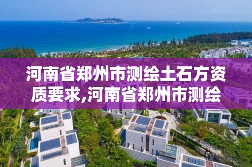 河南省郑州市测绘土石方资质要求,河南省郑州市测绘土石方资质要求有哪些。