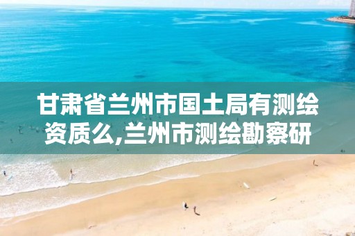 甘肃省兰州市国土局有测绘资质么,兰州市测绘勘察研究院。