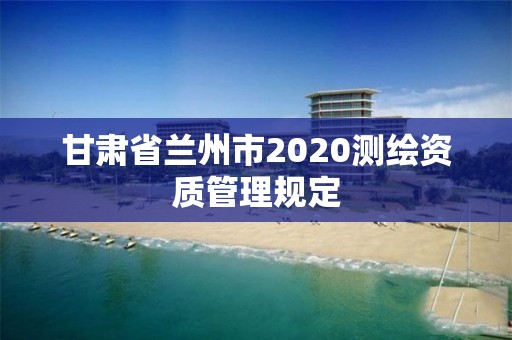 甘肃省兰州市2020测绘资质管理规定