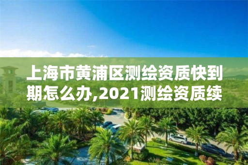 上海市黄浦区测绘资质快到期怎么办,2021测绘资质续期。 上海市黄浦区测绘资质快到期怎么办,2021测绘资质续期。