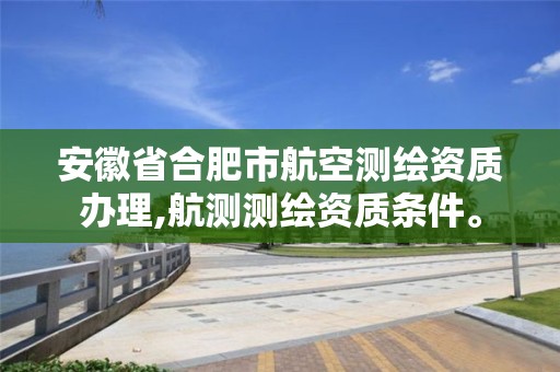 安徽省合肥市航空测绘资质办理,航测测绘资质条件。