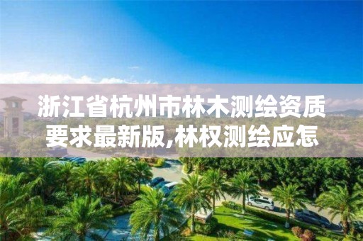 浙江省杭州市林木测绘资质要求最新版,林权测绘应怎样收费。