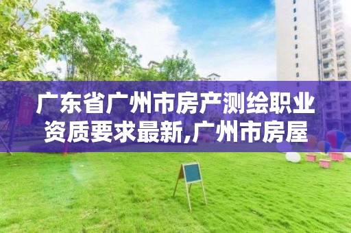 广东省广州市房产测绘职业资质要求最新,广州市房屋测绘管理实施细则。