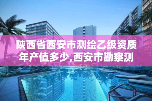 陕西省西安市测绘乙级资质年产值多少,西安市勘察测绘院资质等级。