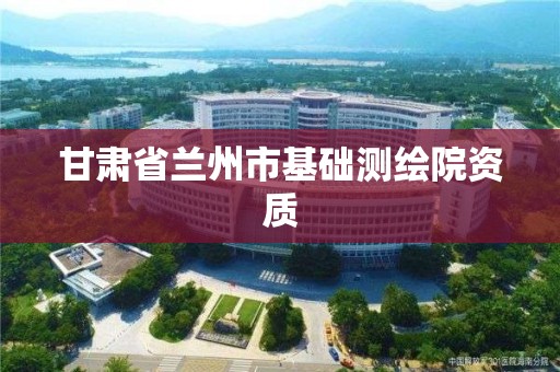 甘肃省兰州市基础测绘院资质