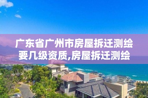 广东省广州市房屋拆迁测绘要几级资质,房屋拆迁测绘收费标准。