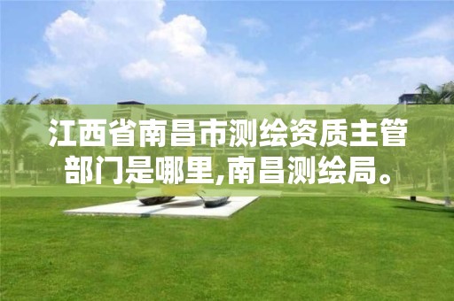 江西省南昌市测绘资质主管部门是哪里,南昌测绘局。