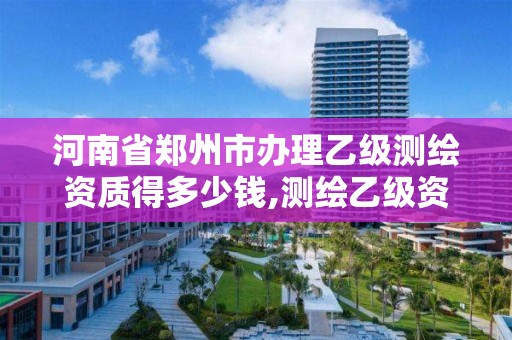 河南省郑州市办理乙级测绘资质得多少钱,测绘乙级资质需要多少专业人员。