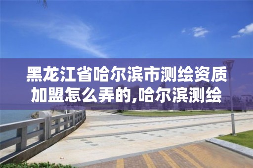 黑龙江省哈尔滨市测绘资质加盟怎么弄的,哈尔滨测绘局属于什么单位。 黑龙江省哈尔滨市测绘资质加盟怎么弄的,哈尔滨测绘局属于什么单位。
