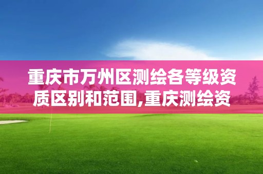 重庆市万州区测绘各等级资质区别和范围,重庆测绘资质查询。