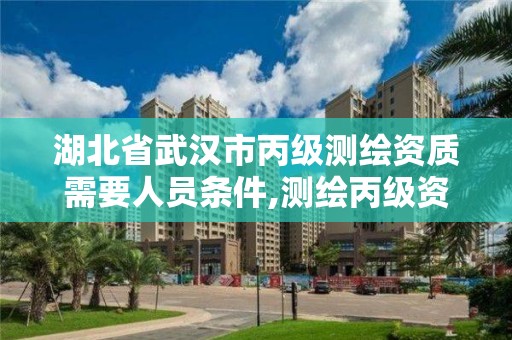 湖北省武汉市丙级测绘资质需要人员条件,测绘丙级资质申请需要什么条件。