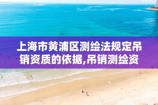上海市黄浦区测绘法规定吊销资质的依据,吊销测绘资质证书由谁决定。