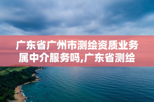 广东省广州市测绘资质业务属中介服务吗,广东省测绘资质办理流程。