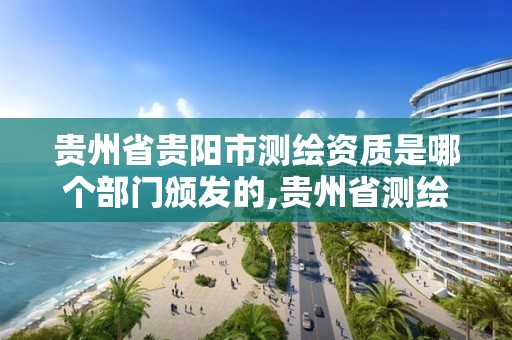 贵州省贵阳市测绘资质是哪个部门颁发的,贵州省测绘资质管理条例。