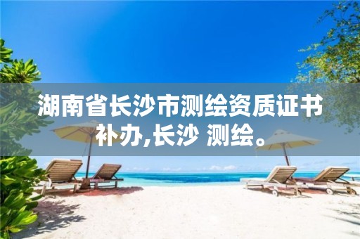 湖南省长沙市测绘资质证书补办,长沙 测绘。