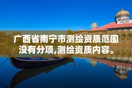 广西省南宁市测绘资质范围没有分项,测绘资质内容。