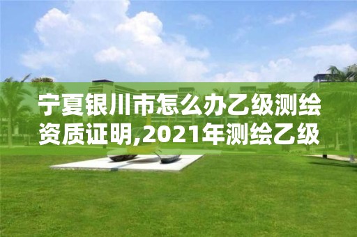 宁夏银川市怎么办乙级测绘资质证明,2021年测绘乙级资质办公申报条件。