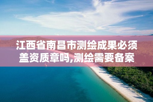江西省南昌市测绘成果必须盖资质章吗,测绘需要备案吗。