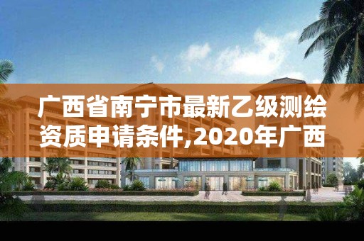 广西省南宁市最新乙级测绘资质申请条件,2020年广西甲级测绘资质单位。