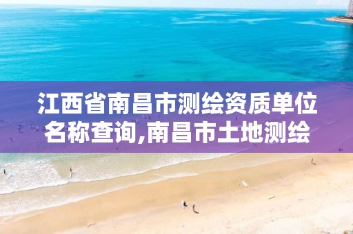 江西省南昌市测绘资质单位名称查询,南昌市土地测绘工程公司。