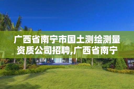广西省南宁市国土测绘测量资质公司招聘,广西省南宁市国土测绘测量资质公司招聘。