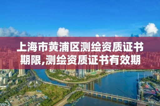 上海市黄浦区测绘资质证书期限,测绘资质证书有效期几年。 上海市黄浦区测绘资质证书期限,测绘资质证书有效期几年。