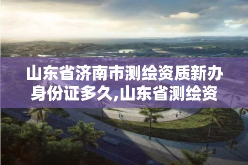 山东省济南市测绘资质新办身份证多久,山东省测绘资质查询。