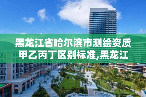 黑龙江省哈尔滨市测绘资质甲乙丙丁区别标准,黑龙江测绘公司乙级资质。