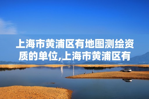 上海市黄浦区有地图测绘资质的单位,上海市黄浦区有地图测绘资质的单位吗。