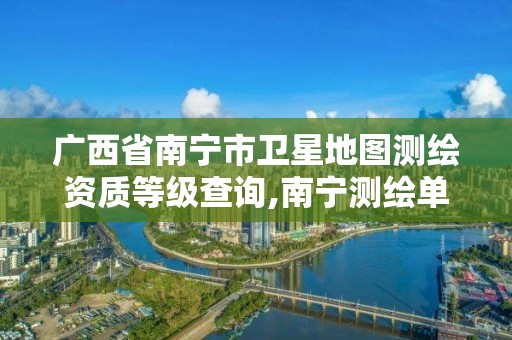 广西省南宁市卫星地图测绘资质等级查询,南宁测绘单位。