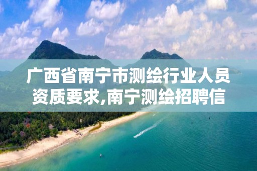 广西省南宁市测绘行业人员资质要求,南宁测绘招聘信息。