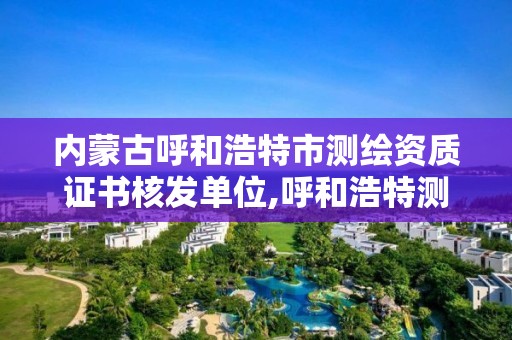 内蒙古呼和浩特市测绘资质证书核发单位,呼和浩特测绘有限公司。