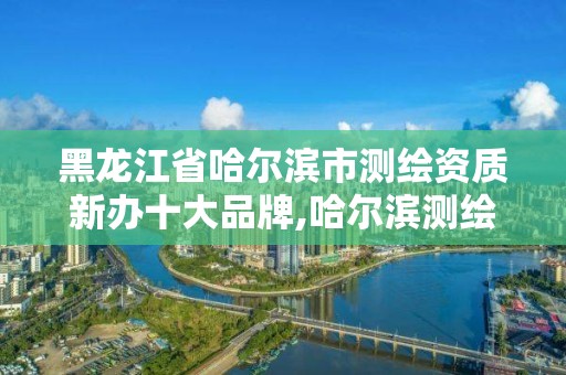 黑龙江省哈尔滨市测绘资质新办十大品牌,哈尔滨测绘公司哪家好。 黑龙江省哈尔滨市测绘资质新办十大品牌,哈尔滨测绘公司哪家好。