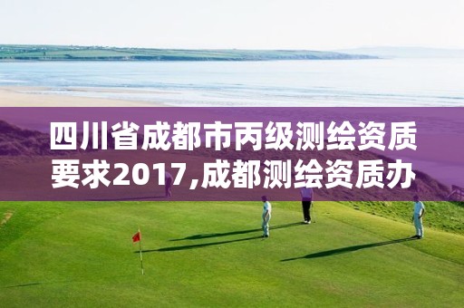 四川省成都市丙级测绘资质要求2017,成都测绘资质办理。