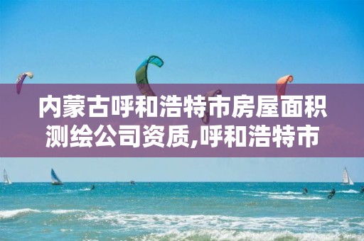 内蒙古呼和浩特市房屋面积测绘公司资质,呼和浩特市测绘局地址。
