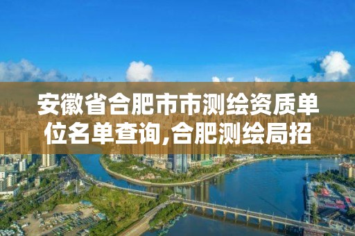 安徽省合肥市市测绘资质单位名单查询,合肥测绘局招聘信息。