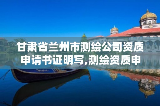 甘肃省兰州市测绘公司资质申请书证明写,测绘资质申请说明。