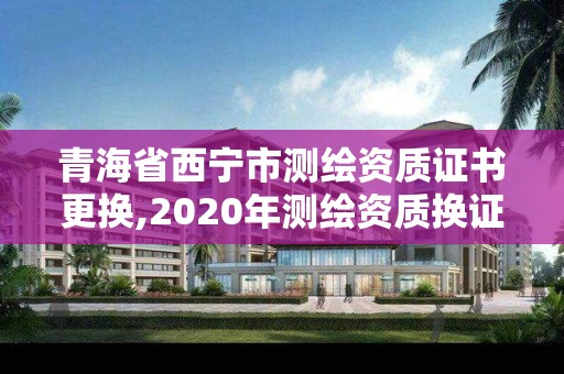 青海省西宁市测绘资质证书更换,2020年测绘资质换证。