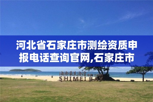 河北省石家庄市测绘资质申报电话查询官网,石家庄市测绘院。