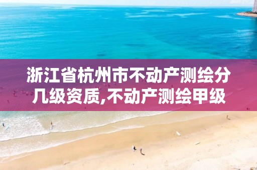 浙江省杭州市不动产测绘分几级资质,不动产测绘甲级资质业务范围。