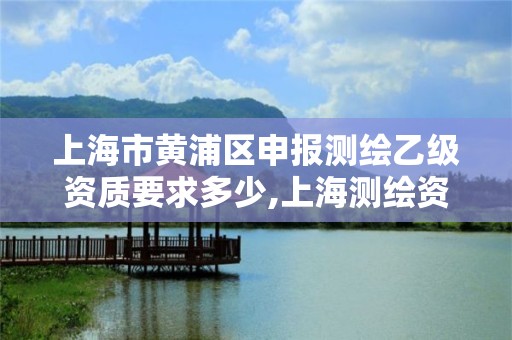 上海市黄浦区申报测绘乙级资质要求多少,上海测绘资质申请。