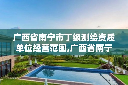 广西省南宁市丁级测绘资质单位经营范围,广西省南宁市丁级测绘资质单位经营范围有哪些。
