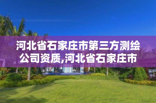 河北省石家庄市第三方测绘公司资质,河北省石家庄市第三方测绘公司资质查询。